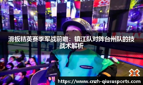滑板精英赛季军战前瞻：镇江队对阵台州队的技战术解析