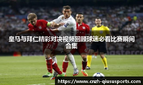 皇马与拜仁精彩对决视频回顾球迷必看比赛瞬间合集