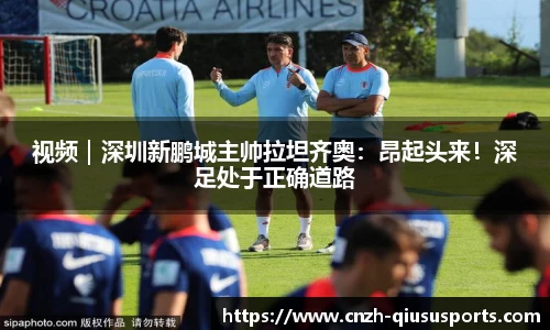 视频｜深圳新鹏城主帅拉坦齐奥：昂起头来！深足处于正确道路